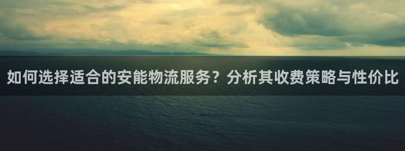 豪门国际选28ng官网：如何选择适合的安能物流服务？分析其收