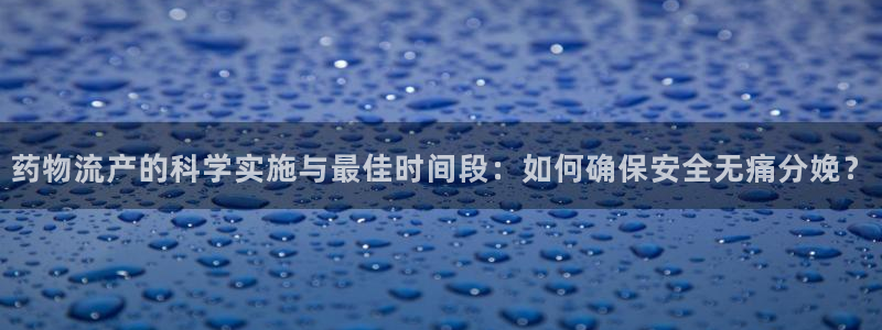 豪门国际下载二维码怎么弄：药物流产的科学实施与最佳时间段：如